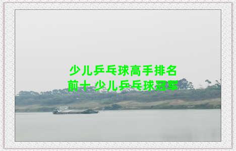 少儿乒乓球高手排名前十 少儿乒乓球冠军